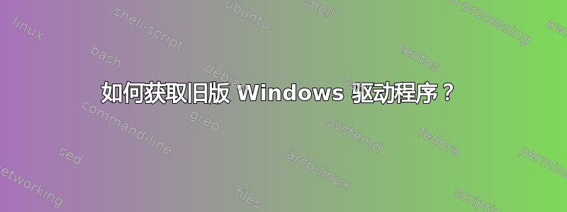 如何获取旧版 Windows 驱动程序？