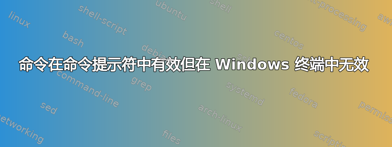 命令在命令提示符中有效但在 Windows 终端中无效