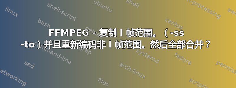 FFMPEG - 复制 l 帧范围。（-ss -to）并且重新编码非 l 帧范围。然后全部合并？