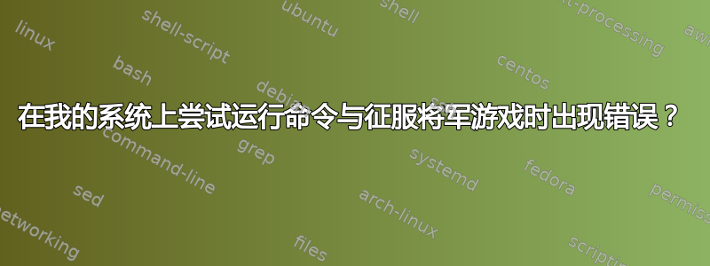 在我的系统上尝试运行命令与征服将军游戏时出现错误？