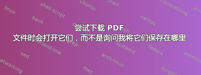 尝试下载 PDF 文件时会打开它们，而不是询问我将它们保存在哪里