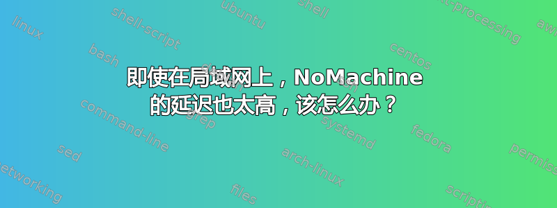 即使在局域网上，NoMachine 的延迟也太高，该怎么办？