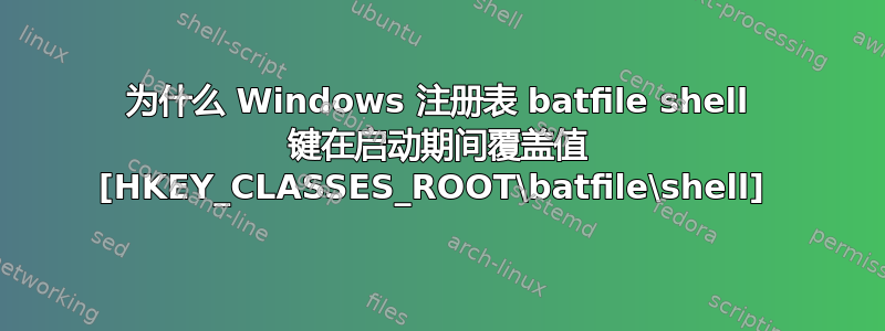 为什么 Windows 注册表 batfile shell 键在启动期间覆盖值 [HKEY_CLASSES_ROOT\batfile\shell] 