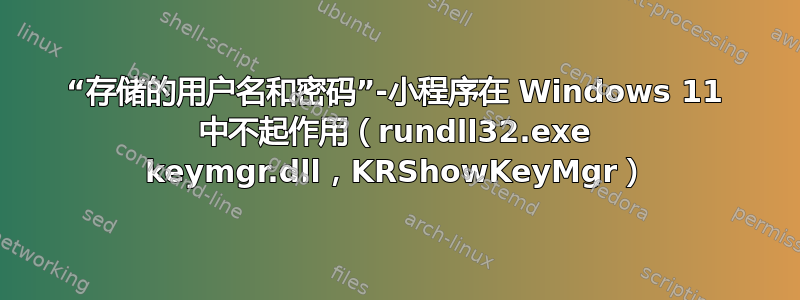 “存储的用户名和密码”-小程序在 Windows 11 中不起作用（rundll32.exe keymgr.dll，KRShowKeyMgr）