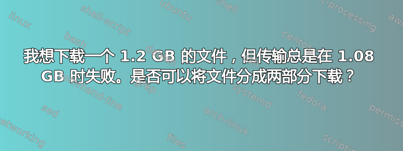 我想下载一个 1.2 GB 的文件，但传输总是在 1.08 GB 时失败。是否可以将文件分成两部分下载？