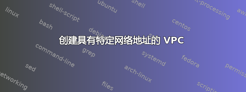 创建具有特定网络地址的 VPC