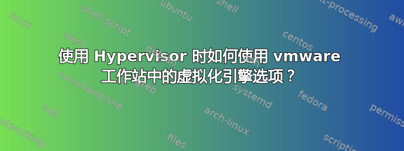 使用 Hypervisor 时如何使用 vmware 工作站中的虚拟化引擎选项？