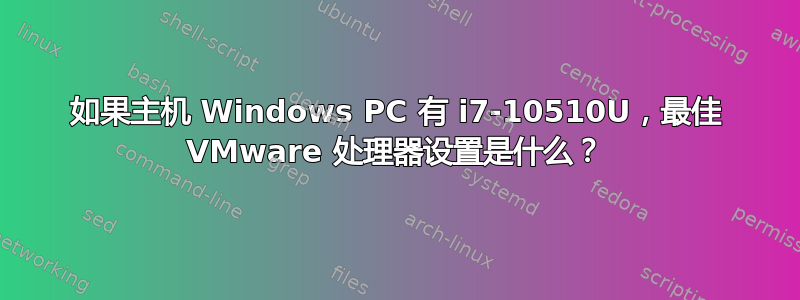 如果主机 Windows PC 有 i7-10510U，最佳 VMware 处理器设置是什么？