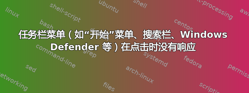 任务栏菜单（如“开始”菜单、搜索栏、Windows Defender 等）在点击时没有响应