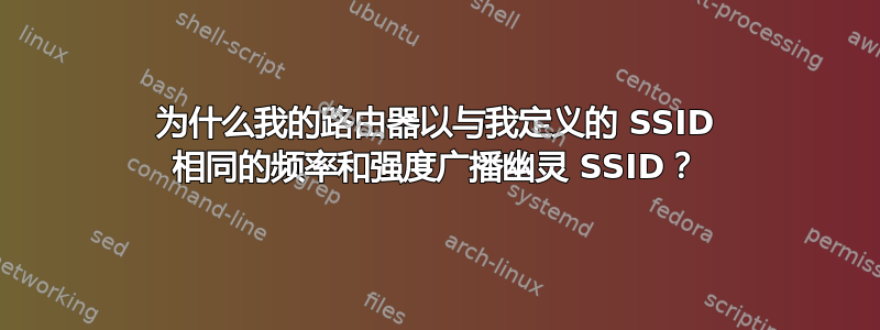 为什么我的路由器以与我定义的 SSID 相同的频率和强度广播幽灵 SSID？