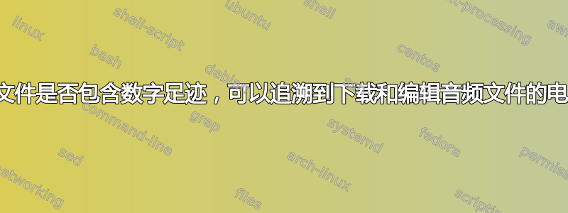 音频文件是否包含数字足迹，可以追溯到下载和编辑音频文件的电脑？