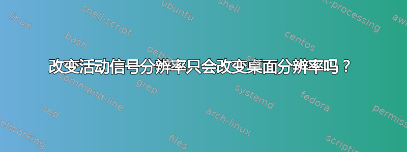 改变活动信号分辨率只会改变桌面分辨率吗？