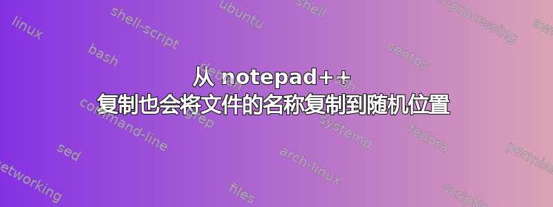 从 notepad++ 复制也会将文件的名称复制到随机位置