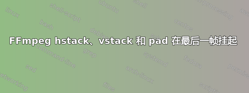 FFmpeg hstack、vstack 和 pad 在最后一帧挂起