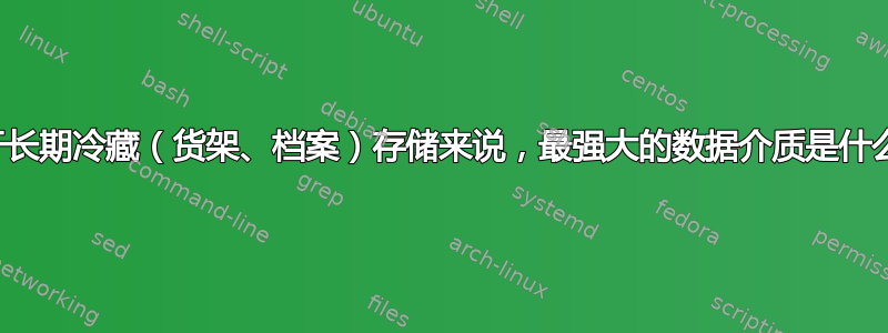 对于长期冷藏（货架、档案）存储来说，最强大的数据介质是什么？