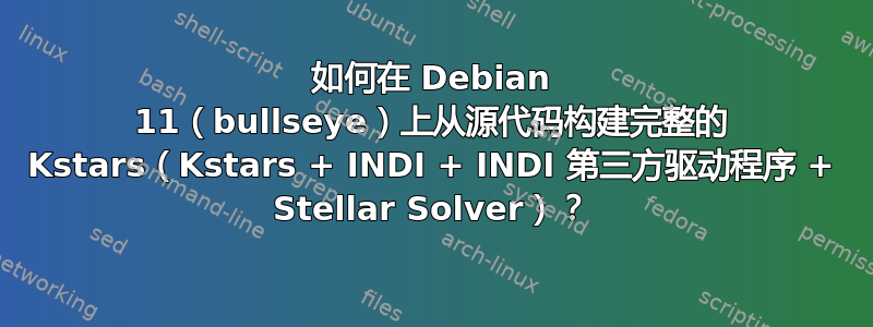 如何在 Debian 11（bullseye）上从源代码构建完整的 Kstars（Kstars + INDI + INDI 第三方驱动程序 + Stellar Solver）？