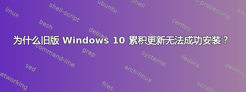 为什么旧版 Windows 10 累积更新无法成功安装？