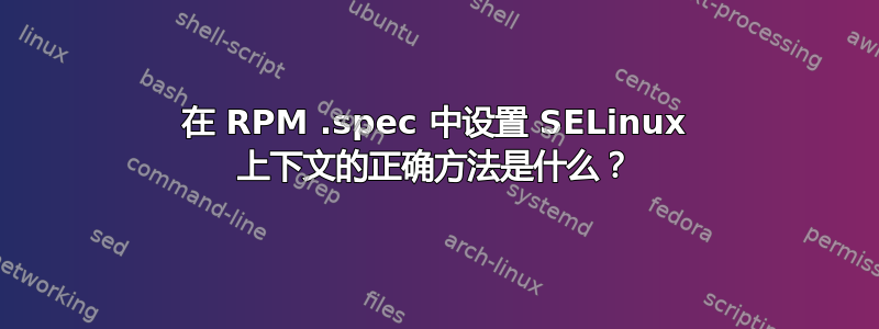 在 RPM .spec 中设置 SELinux 上下文的正确方法是什么？