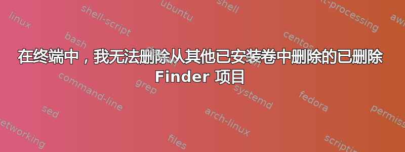 在终端中，我无法删除从其他已安装卷中删除的已删除 Finder 项目