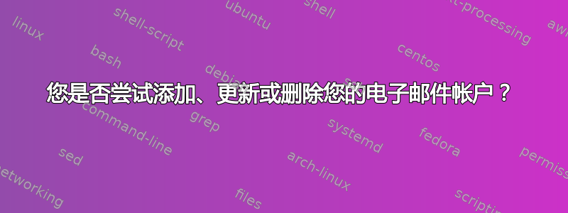 您是否尝试添加、更新或删除您的电子邮件帐户？