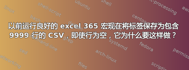 以前运行良好的 excel 365 宏现在将标签保存为包含 9999 行的 CSV，即使行为空，它为什么要这样做？