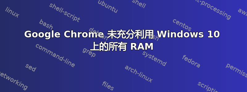 Google Chrome 未充分利用 Windows 10 上的所有 RAM