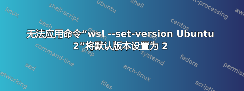 无法应用命令“wsl --set-version Ubuntu 2”将默认版本设置为 2