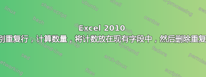 Excel 2010 识别重复行，计算数量，将计数放在现有字段中，然后删除重复项