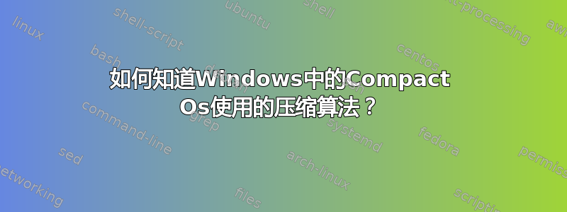 如何知道Windows中的Compact Os使用的压缩算法？