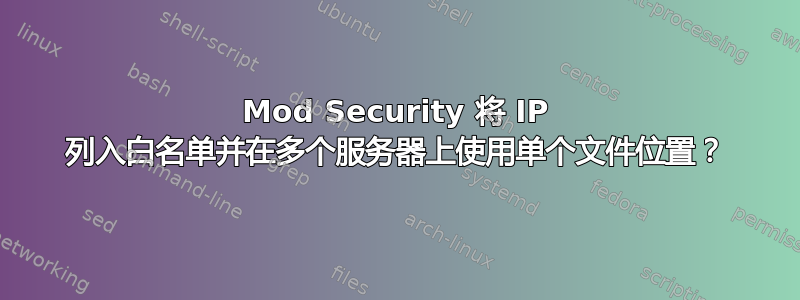 Mod Security 将 IP 列入白名单并在多个服务器上使用单个文件位置？