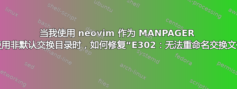 当我使用 neovim 作为 MANPAGER 并且使用非默认交换目录时，如何修复“E302：无法重命名交换文件”？