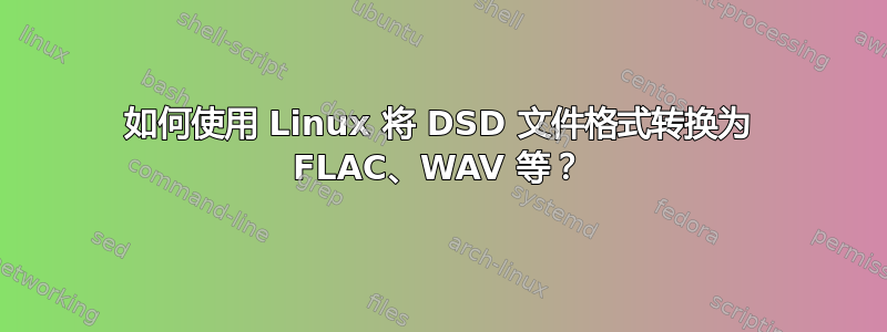 如何使用 Linux 将 DSD 文件格式转换为 FLAC、WAV 等？