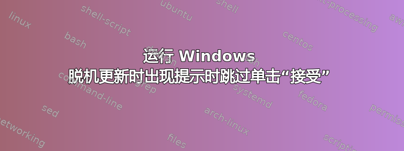 运行 Windows 脱机更新时出现提示时跳过单击“接受”