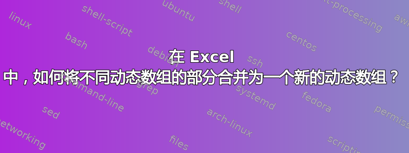 在 Excel 中，如何将不同动态数组的部分合并为一个新的动态数组？