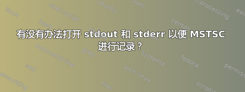 有没有办法打开 stdout 和 stderr 以便 MSTSC 进行记录？