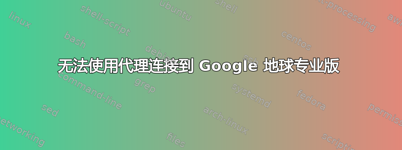 无法使用代理连接到 Google 地球专业版