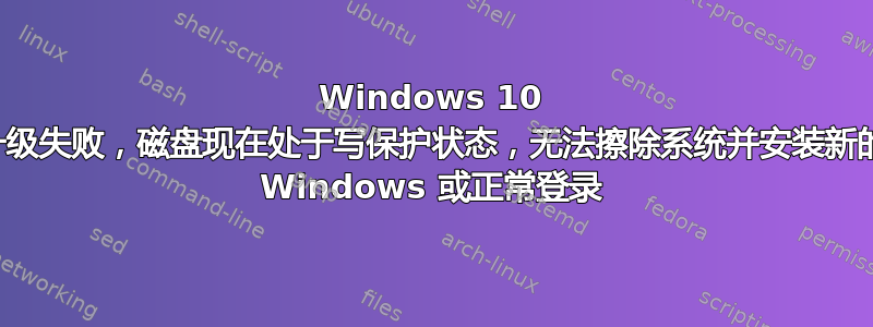 Windows 10 升级失败，磁盘现在处于写保护状态，无法擦除系统并安装新的 Windows 或正常登录