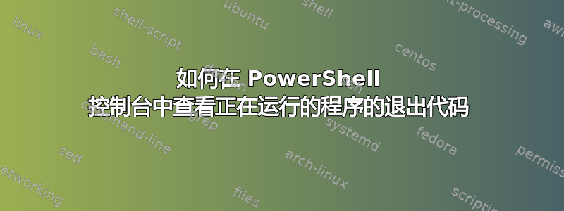 如何在 PowerShell 控制台中查看正在运行的程序的退出代码