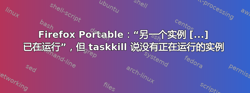 Firefox Portable：“另一个实例 [...] 已在运行”，但 taskkill 说没有正在运行的实例