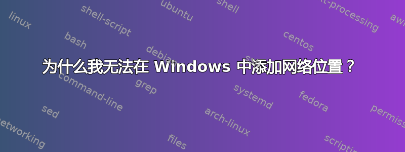 为什么我无法在 Windows 中添加网络位置？