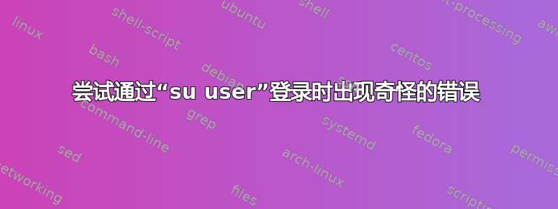 尝试通过“su user”登录时出现奇怪的错误