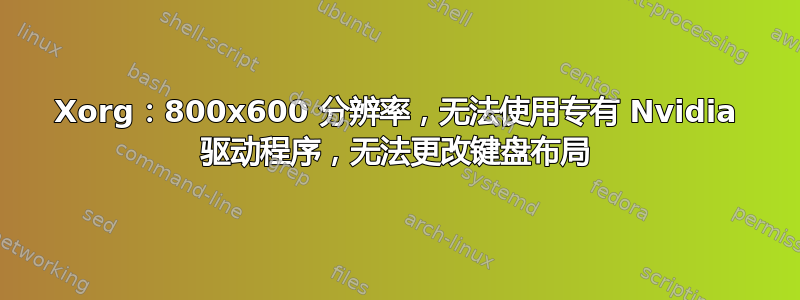 Xorg：800x600 分辨率，无法使用专有 Nvidia 驱动程序，无法更改键盘布局