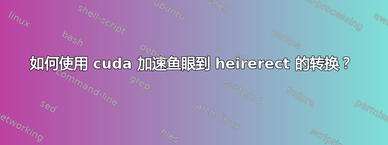 如何使用 cuda 加速鱼眼到 heirerect 的转换？