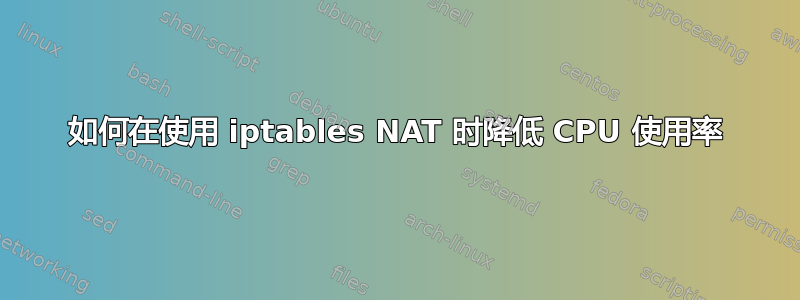 如何在使用 iptables NAT 时降低 CPU 使用率