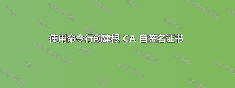 使用命令行创建根 CA 自签名证书