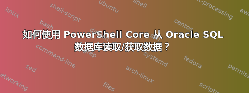 如何使用 PowerShell Core 从 Oracle SQL 数据库读取/获取数据？