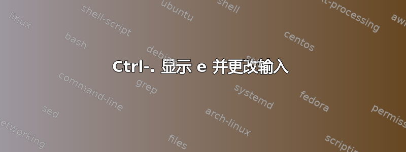 Ctrl-. 显示 e 并更改输入