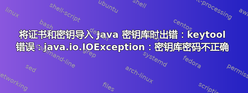 将证书和密钥导入 Java 密钥库时出错：keytool 错误：java.io.IOException：密钥库密码不正确