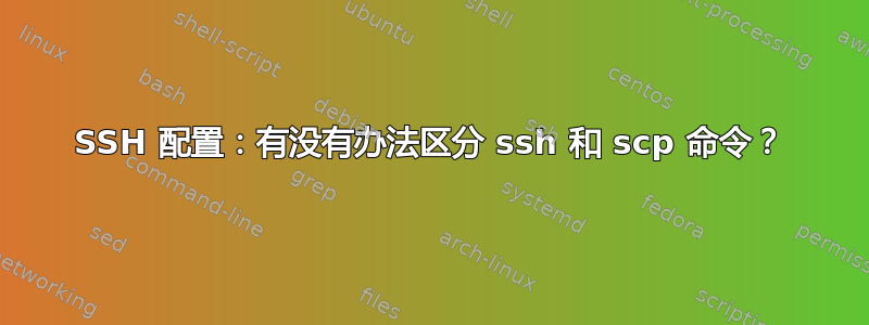 SSH 配置：有没有办法区分 ssh 和 scp 命令？