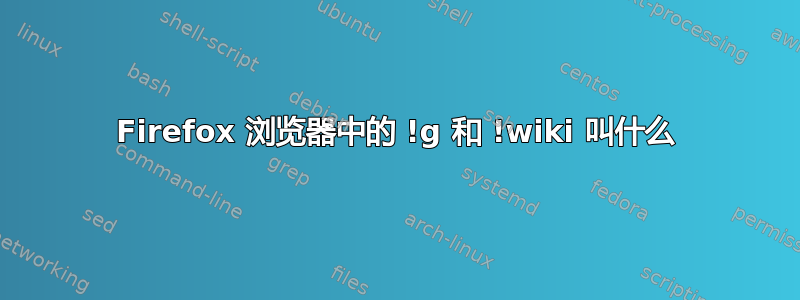 Firefox 浏览器中的 !g 和 !wiki 叫什么